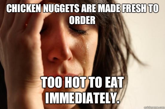 Chicken nuggets are made fresh to order Too hot to eat immediately.  First World Problems