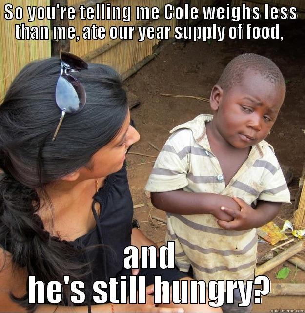 SO YOU'RE TELLING ME COLE WEIGHS LESS THAN ME, ATE OUR YEAR SUPPLY OF FOOD,  AND HE'S STILL HUNGRY? Skeptical Third World Kid