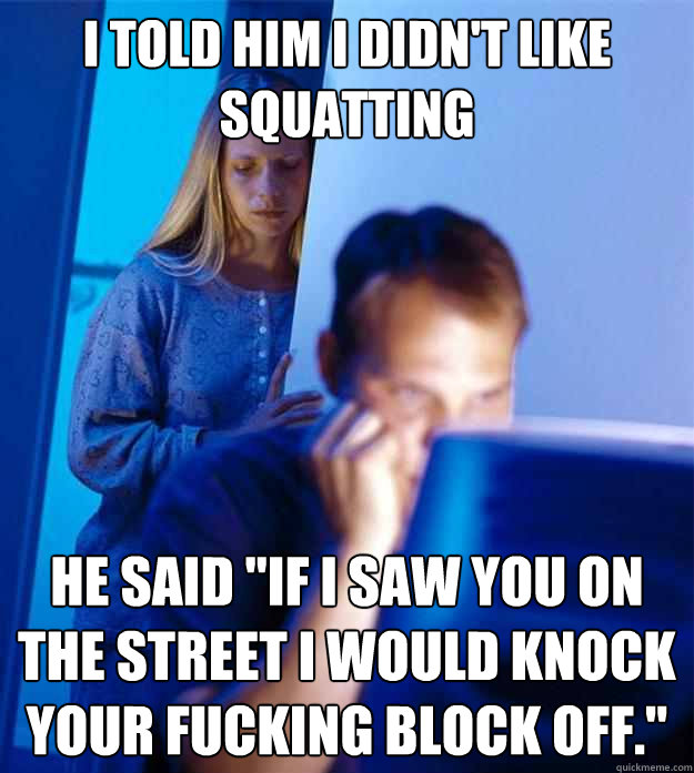 I told him I didn't like squatting He said 