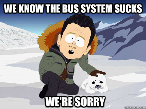 We know the bus system sucks we're sorry  
