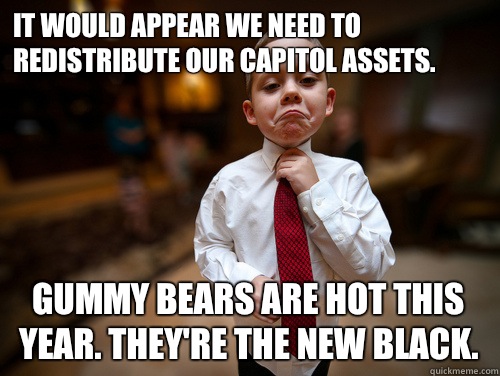 It would appear we need to redistribute our capitol assets. Gummy bears are hot this year. They're the new black.  Financial Advisor Kid