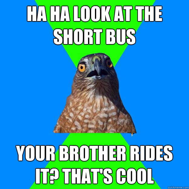 ha ha look at the short bus your brother rides it? that's cool - ha ha look at the short bus your brother rides it? that's cool  Hawkward