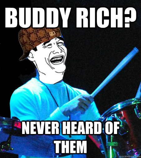 buddy rich? never heard of them  Scumbag Drummer