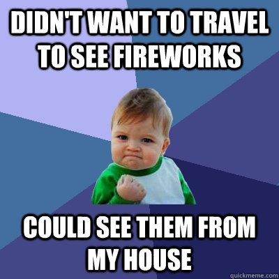 Didn't want to travel to see fireworks Could see them from my house  Success Kid
