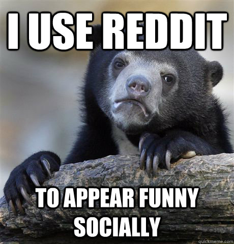 I use reddit  to appear funny socially  Confession Bear
