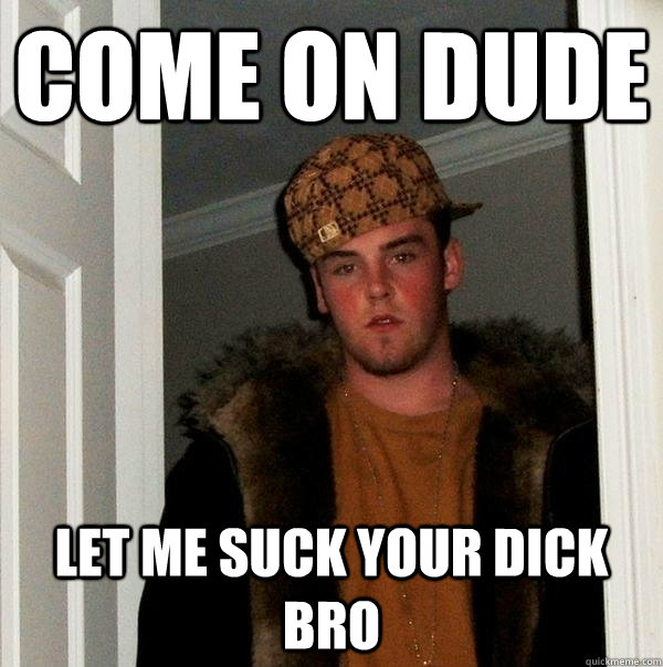 come on dude let me suck your dick bro  Scumbag Steve