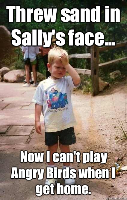 Threw sand in Sally's face... Now I can't play Angry Birds when I get home.   Regretful Toddler