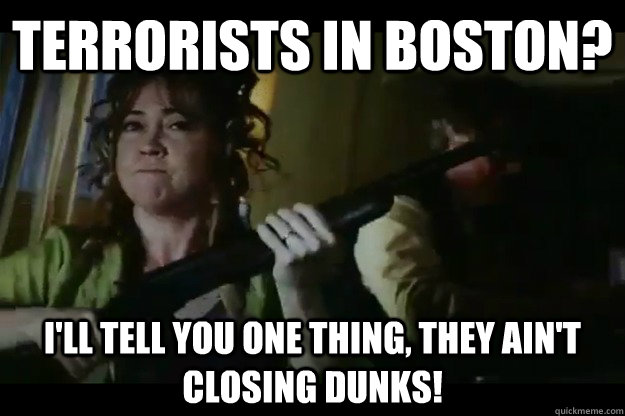 Terrorists in Boston? I'll tell you one thing, they ain't closing Dunks!  Stubborn Southie Mothah