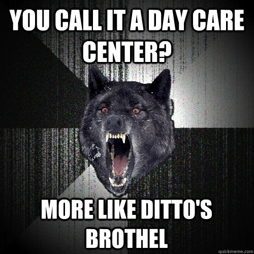 you call it a day care center? more like ditto's brothel  Insanity Wolf