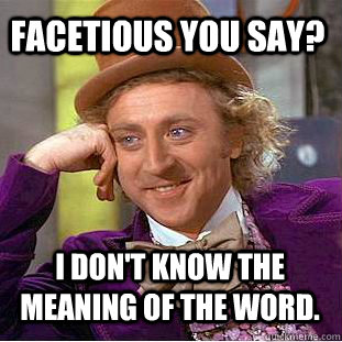 facetious you say? I don't know the meaning of the word.  Condescending Wonka