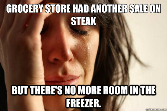 Grocery store had another sale on steak but there's no more room in the freezer.  First World Problems