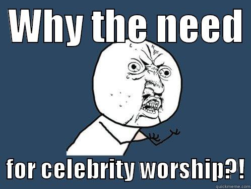 Y U No - Why the need for celebrity worship?! -  WHY THE NEED    FOR CELEBRITY WORSHIP?! Y U No