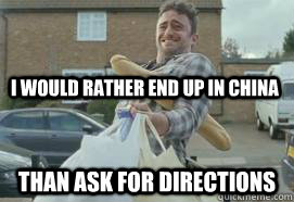 I would rather end up in china Than ask for directions  