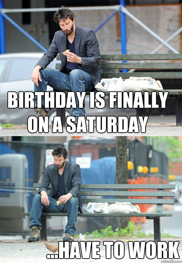 Birthday is finally on a Saturday ...have to work - Birthday is finally on a Saturday ...have to work  Sad Keanu