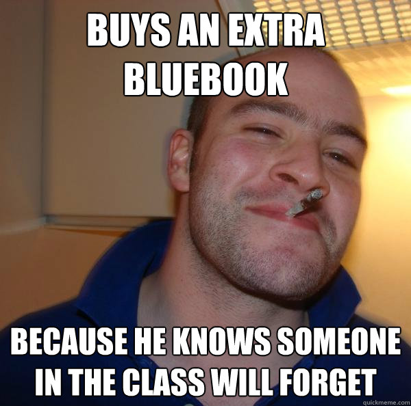 Buys an extra bluebook Because he knows someone in the class will forget - Buys an extra bluebook Because he knows someone in the class will forget  Misc