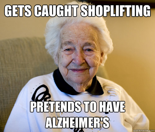 Gets caught shoplifting Pretends to have alzheimer's  Scumbag Grandma