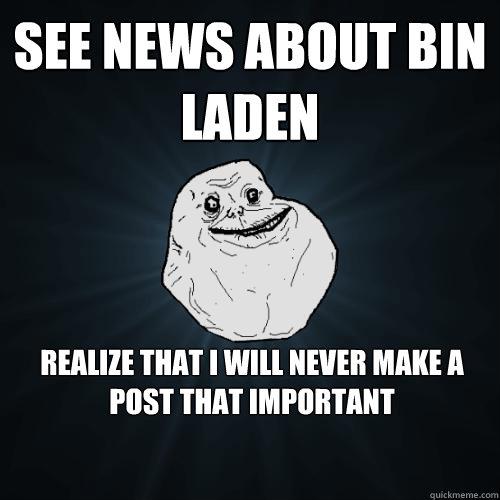 see news about bin laden realize that i will never make a post that important  Forever Alone