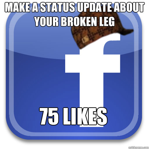 Make a status update about your broken leg 75 likes  Scumbag Facebook