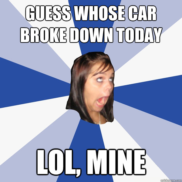 Guess whose car broke down today LOL, mine - Guess whose car broke down today LOL, mine  Annoying Facebook Girl