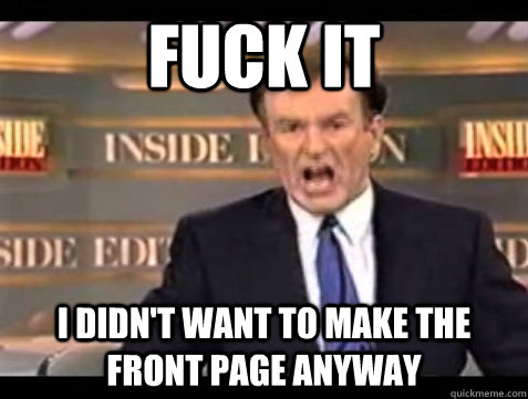 FUCK IT I didn't want to make the front page anyway  Angry Bill