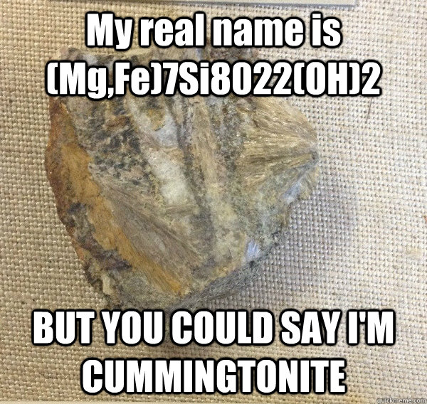 My real name is (Mg,Fe)7Si8022(OH)2 BUT YOU COULD SAY I'M CUMMINGTONITE - My real name is (Mg,Fe)7Si8022(OH)2 BUT YOU COULD SAY I'M CUMMINGTONITE  Rock Stars