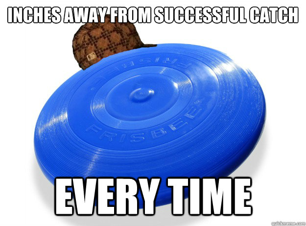 Inches away from successful catch Every time - Inches away from successful catch Every time  Scumbag Frisbee