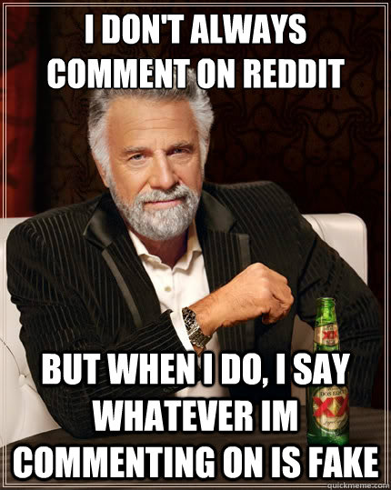 I don't always comment on reddit But when i do, i say whatever im commenting on is fake  The Most Interesting Man In The World