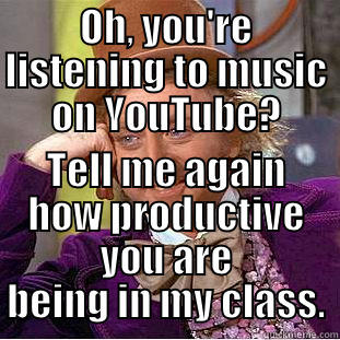 OH, YOU'RE LISTENING TO MUSIC ON YOUTUBE? TELL ME AGAIN HOW PRODUCTIVE YOU ARE BEING IN MY CLASS. Condescending Wonka