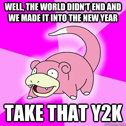 Well, the world didn't end and we made it into the new year Take that Y2K - Well, the world didn't end and we made it into the new year Take that Y2K  Slowpoke