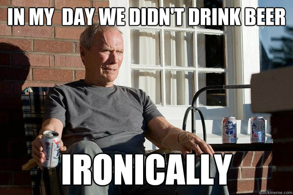 In my  day we didn't drink beer Ironically  Feels Old Man