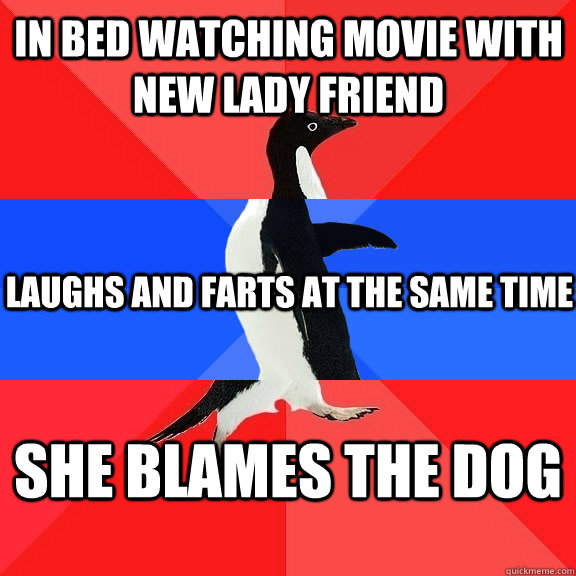 In bed watching movie with new lady friend Laughs and farts at the same time She blames the dog  