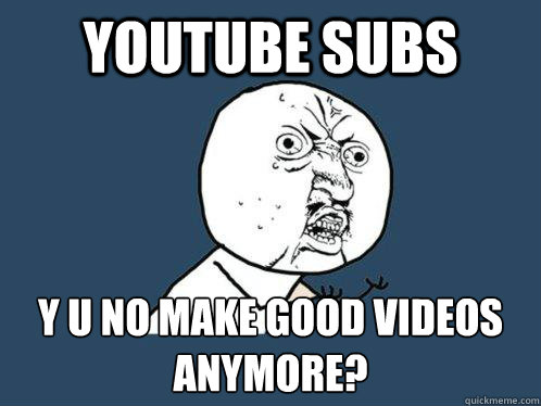 Youtube Subs y u no make good videos anymore?
 - Youtube Subs y u no make good videos anymore?
  Y U No
