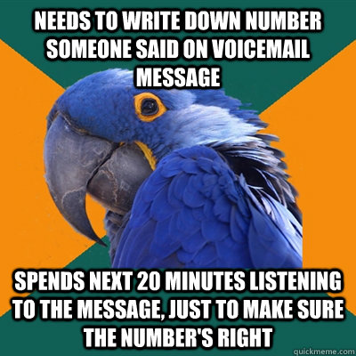 Needs to write down number someone said on voicemail message spends next 20 minutes listening to the message, just to make sure the number's right - Needs to write down number someone said on voicemail message spends next 20 minutes listening to the message, just to make sure the number's right  Paranoid Parrot