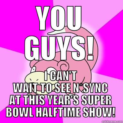 YOU GUYS! I CAN'T WAIT TO SEE N*SYNC AT THIS YEAR'S SUPER BOWL HALFTIME SHOW! Slowpoke
