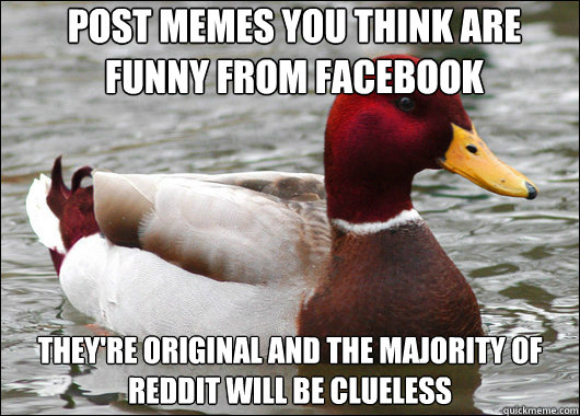 post memes you think are funny from facebook they're original and the majority of reddit will be clueless  Malicious Advice Mallard