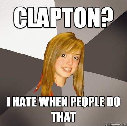 clapton? i hate when people do that  Musically Oblivious 8th Grader