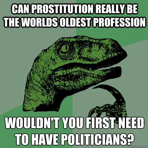 Can Prostitution really be the worlds oldest profession Wouldn't you first need to have politicians?  Philosoraptor