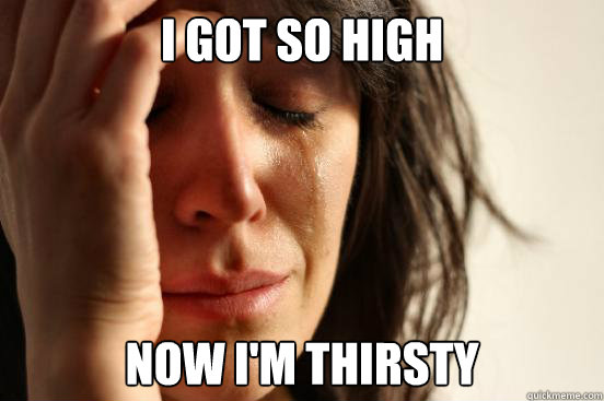I got so high Now I'm thirsty  First World Problems