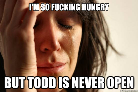 I'm so fucking hungry But Todd is never open - I'm so fucking hungry But Todd is never open  First World Problems