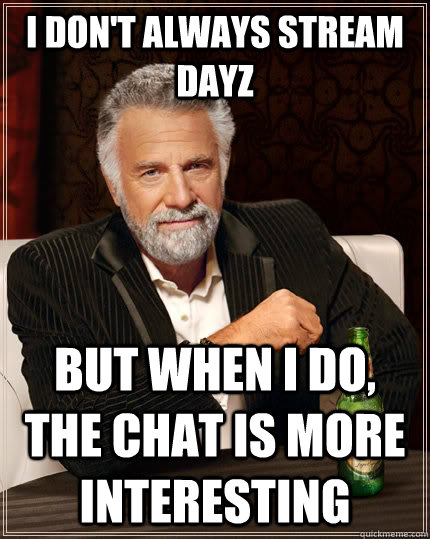 I don't always stream DayZ But when I do, the chat is more interesting  The Most Interesting Man In The World