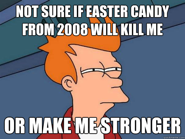 Not sure if easter candy from 2008 will kill me Or make me stronger  Futurama Fry