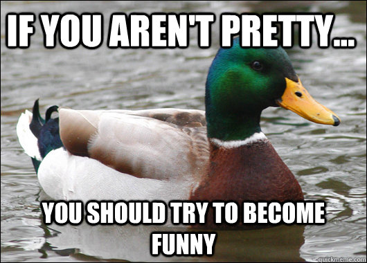If you aren't pretty... You should try to become funny  Actual Advice Mallard