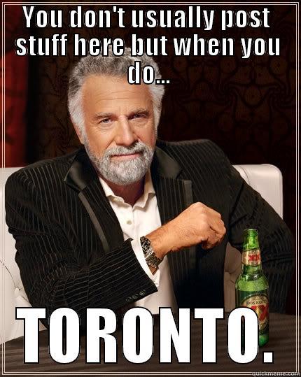 YOU DON'T USUALLY POST  STUFF HERE BUT WHEN YOU DO... TORONTO. The Most Interesting Man In The World
