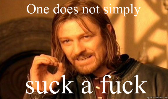 One does not simply suck a fuck  Boromir