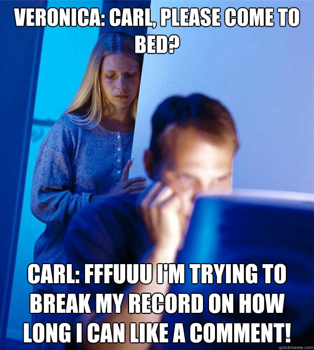 Veronica: CArl, please come to bed? carl: fffuuu i'm trying to break my record on how long i can like a comment!  Redditors Wife