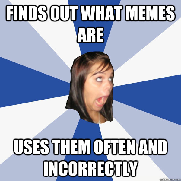 Finds out what memes are Uses them often and incorrectly  Annoying Facebook Girl