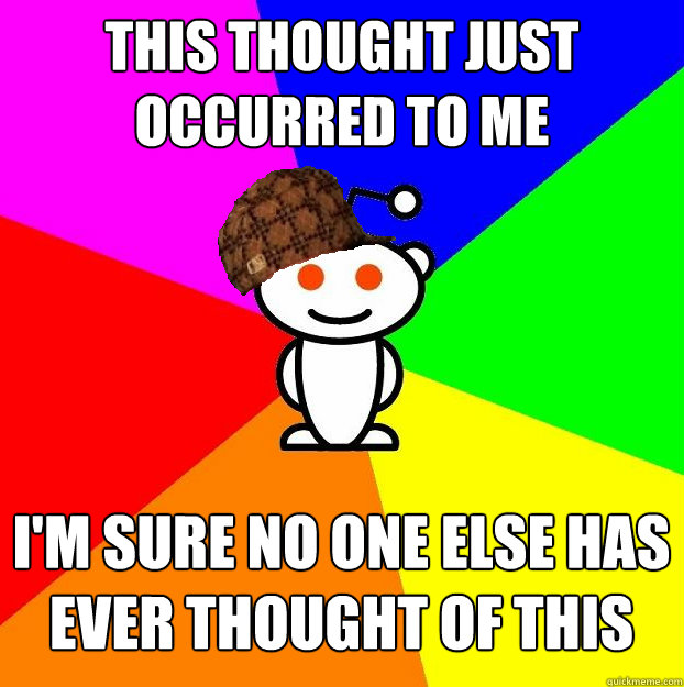 This thought just occurred to me I'm sure no one else has ever thought of this  Scumbag Redditor