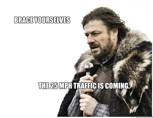 The 25 MPH traffic is coming. Brace yourselves  Imminent Ned