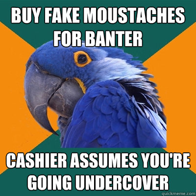 BUY FAKE MOUSTACHES FOR BANTER CASHIER ASSUMES YOU'RE GOING UNDERCOVER Caption 3 goes here  Paranoid Parrot