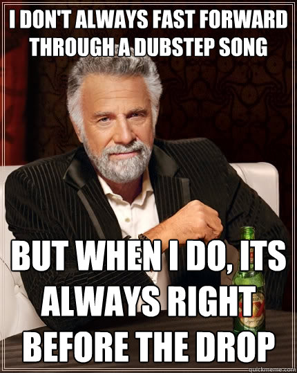 I don't always fast forward through a dubstep song  but when I do, its always right before the drop  The Most Interesting Man In The World